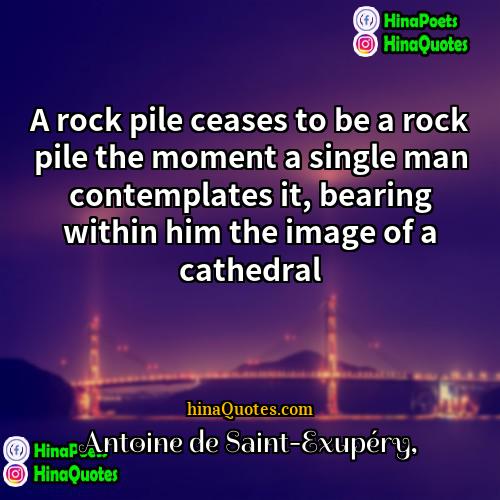 Antoine de Saint-Exupery Quotes | A rock pile ceases to be a